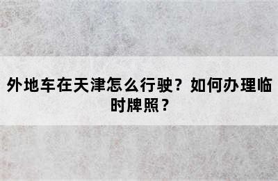 外地车在天津怎么行驶？如何办理临时牌照？