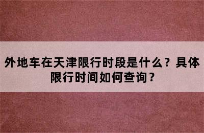 外地车在天津限行时段是什么？具体限行时间如何查询？