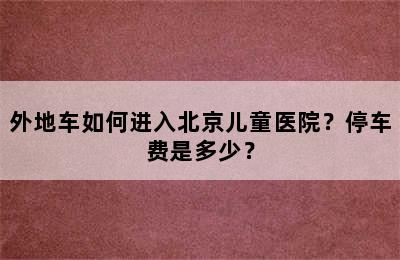 外地车如何进入北京儿童医院？停车费是多少？