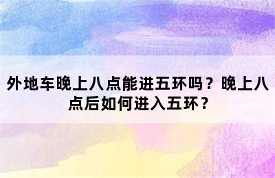 外地车晚上八点能进五环吗？晚上八点后如何进入五环？