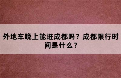 外地车晚上能进成都吗？成都限行时间是什么？