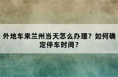 外地车来兰州当天怎么办理？如何确定停车时间？