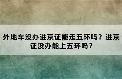 外地车没办进京证能走五环吗？进京证没办能上五环吗？