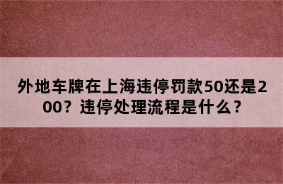 外地车牌在上海违停罚款50还是200？违停处理流程是什么？