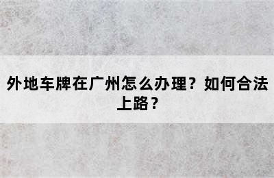外地车牌在广州怎么办理？如何合法上路？