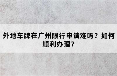 外地车牌在广州限行申请难吗？如何顺利办理？