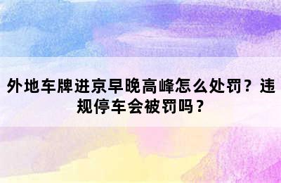 外地车牌进京早晚高峰怎么处罚？违规停车会被罚吗？