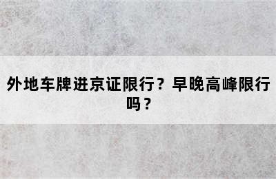 外地车牌进京证限行？早晚高峰限行吗？