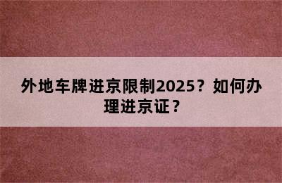 外地车牌进京限制2025？如何办理进京证？