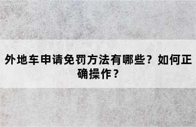 外地车申请免罚方法有哪些？如何正确操作？