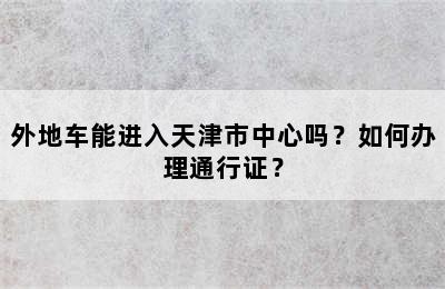 外地车能进入天津市中心吗？如何办理通行证？