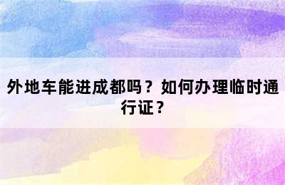 外地车能进成都吗？如何办理临时通行证？