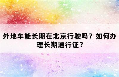 外地车能长期在北京行驶吗？如何办理长期通行证？
