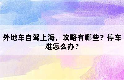 外地车自驾上海，攻略有哪些？停车难怎么办？