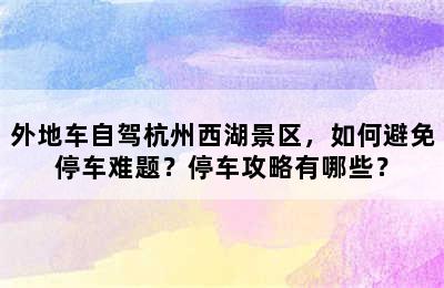 外地车自驾杭州西湖景区，如何避免停车难题？停车攻略有哪些？