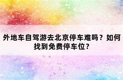外地车自驾游去北京停车难吗？如何找到免费停车位？