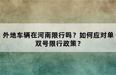 外地车辆在河南限行吗？如何应对单双号限行政策？