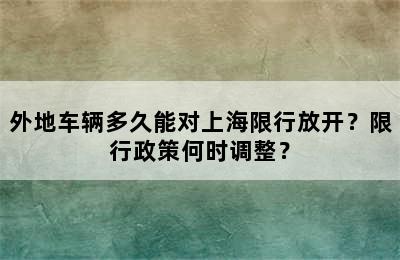 外地车辆多久能对上海限行放开？限行政策何时调整？