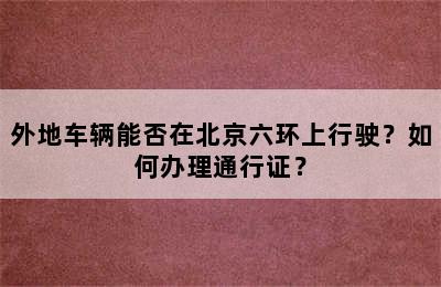 外地车辆能否在北京六环上行驶？如何办理通行证？