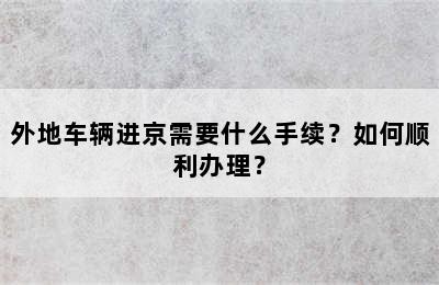 外地车辆进京需要什么手续？如何顺利办理？