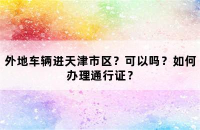 外地车辆进天津市区？可以吗？如何办理通行证？