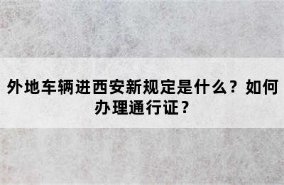 外地车辆进西安新规定是什么？如何办理通行证？