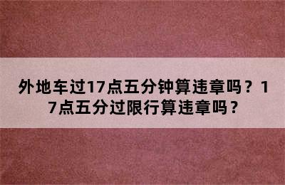 外地车过17点五分钟算违章吗？17点五分过限行算违章吗？