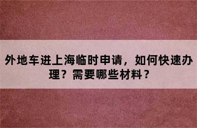 外地车进上海临时申请，如何快速办理？需要哪些材料？