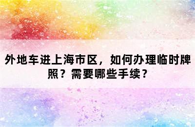 外地车进上海市区，如何办理临时牌照？需要哪些手续？