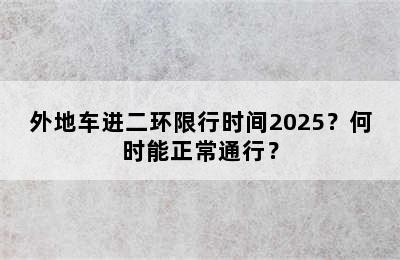 外地车进二环限行时间2025？何时能正常通行？