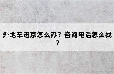 外地车进京怎么办？咨询电话怎么找？