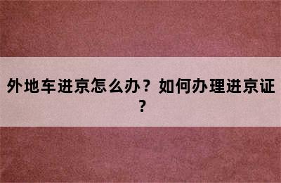 外地车进京怎么办？如何办理进京证？