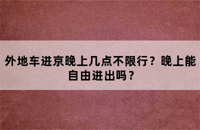 外地车进京晚上几点不限行？晚上能自由进出吗？