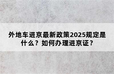 外地车进京最新政策2025规定是什么？如何办理进京证？