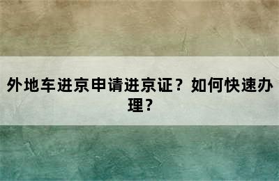 外地车进京申请进京证？如何快速办理？