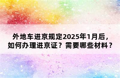 外地车进京规定2025年1月后，如何办理进京证？需要哪些材料？