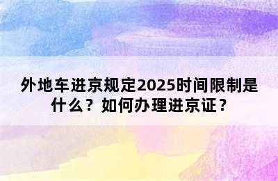 外地车进京规定2025时间限制是什么？如何办理进京证？