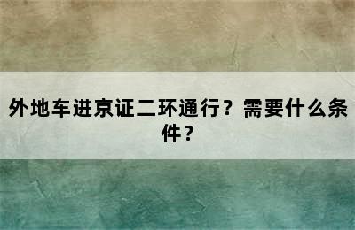 外地车进京证二环通行？需要什么条件？