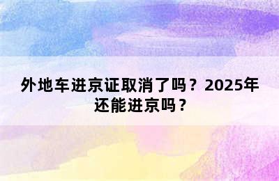 外地车进京证取消了吗？2025年还能进京吗？