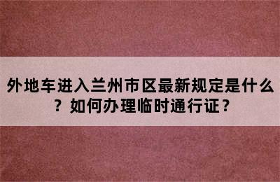外地车进入兰州市区最新规定是什么？如何办理临时通行证？