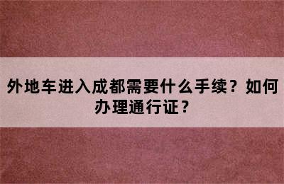 外地车进入成都需要什么手续？如何办理通行证？