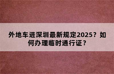 外地车进深圳最新规定2025？如何办理临时通行证？