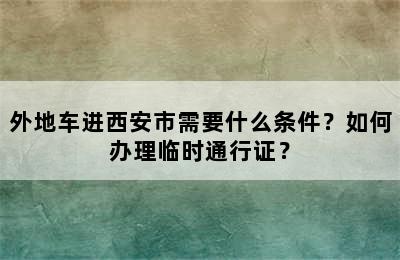 外地车进西安市需要什么条件？如何办理临时通行证？