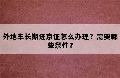 外地车长期进京证怎么办理？需要哪些条件？