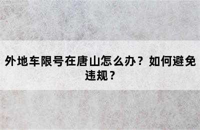 外地车限号在唐山怎么办？如何避免违规？