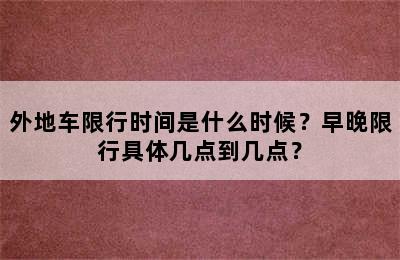 外地车限行时间是什么时候？早晚限行具体几点到几点？