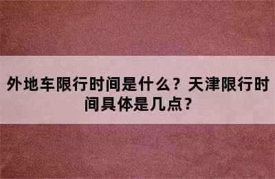 外地车限行时间是什么？天津限行时间具体是几点？