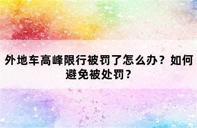 外地车高峰限行被罚了怎么办？如何避免被处罚？