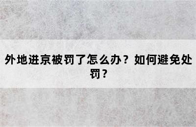 外地进京被罚了怎么办？如何避免处罚？