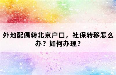 外地配偶转北京户口，社保转移怎么办？如何办理？